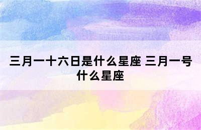 三月一十六日是什么星座 三月一号什么星座